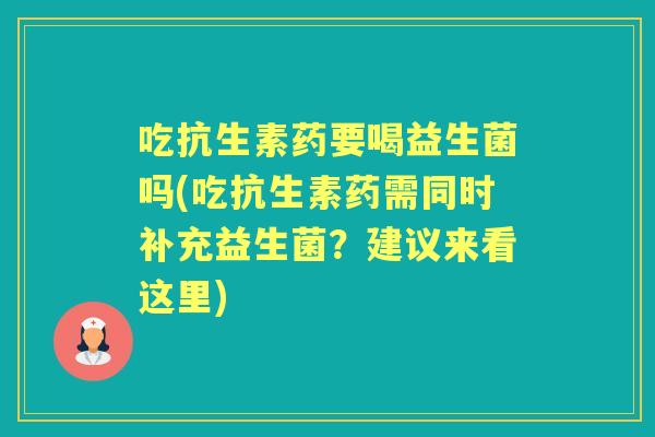 吃抗生素药要喝益生菌吗(吃抗生素药需同时补充益生菌?建议来看这里) 吃抗生素药要喝益生菌吗(吃抗生素药需同时补充益生菌?建议来看这里)