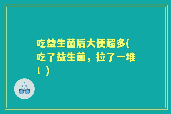 吃益生菌后大便超多(吃了益生菌,拉了一堆!) 吃益生菌后大便超多(吃了益生菌,拉了一堆!)