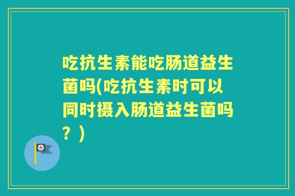 吃抗生素能吃肠道益生菌吗(吃抗生素时可以同时摄入肠道益生菌吗?) 吃抗生素能吃肠道益生菌吗(吃抗生素时可以同时摄入肠道益生菌吗?)