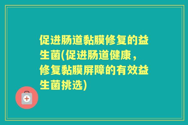 促进肠道黏膜修复的益生菌(促进肠道健康,修复黏膜屏障的有效益生菌挑选) 促进肠道黏膜修复的益生菌(促进肠道健康,修复黏膜屏障的有效益生菌挑选)