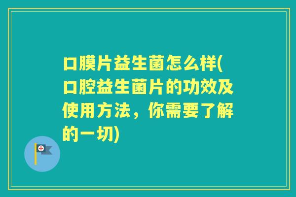 口膜片益生菌怎么样(口腔益生菌片的功效及使用方法，你需要了解的一切)