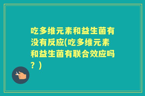 吃多维元素和益生菌有没有反应(吃多维元素和益生菌有联合效应吗？)