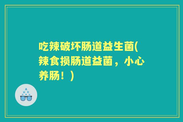 吃辣破坏肠道益生菌(辣食损肠道益菌,小心养肠!) 吃辣破坏肠道益生菌(辣食损肠道益菌,小心养肠!)