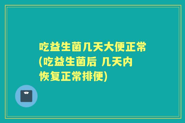 吃益生菌几天大便正常(吃益生菌后 几天内恢复正常排便)