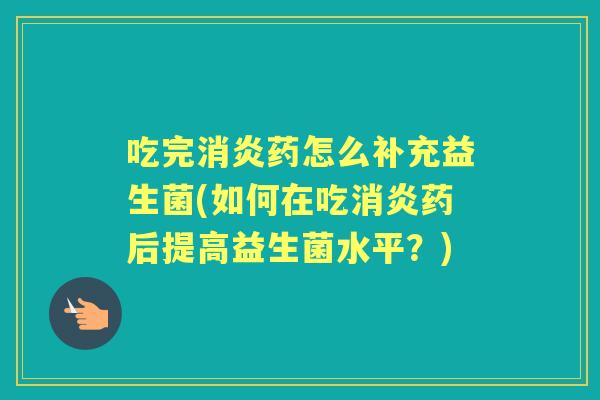 吃完药怎么补充益生菌(如何在吃药后提高益生菌水平？)
