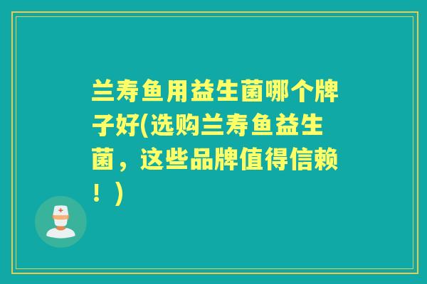 兰寿鱼用益生菌哪个牌子好(选购兰寿鱼益生菌，这些品牌值得信赖！)