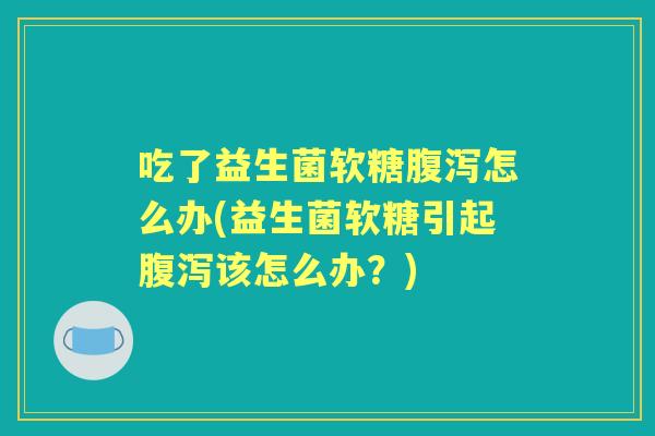 吃了益生菌软糖怎么办(益生菌软糖引起该怎么办?) 吃了益生菌软糖怎么办(益生菌软糖引起该怎么办?)