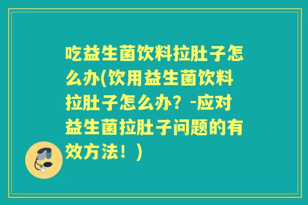 吃益生菌饮料拉肚子怎么办(饮用益生菌饮料拉肚子怎么办?-应对益生菌拉肚子问题的有效方法!) 吃益生菌饮料拉肚子怎么办(饮用益生菌饮料拉肚子怎么办?-应对益生菌拉肚子问题的有效方法!)