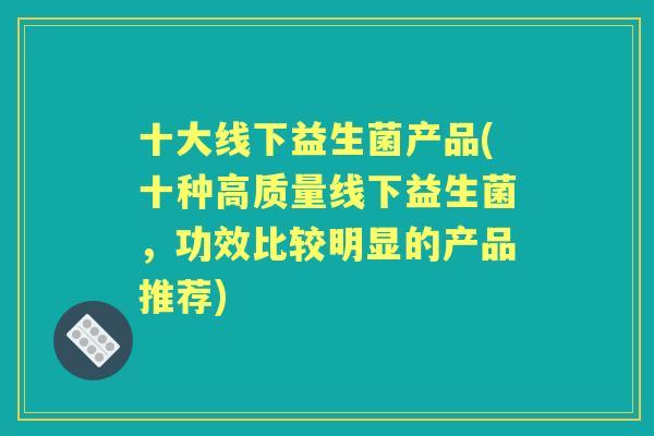 十大线下益生菌产品(十种高质量线下益生菌,功效比较明显的产品推荐) 十大线下益生菌产品(十种高质量线下益生菌,功效比较明显的产品推荐)
