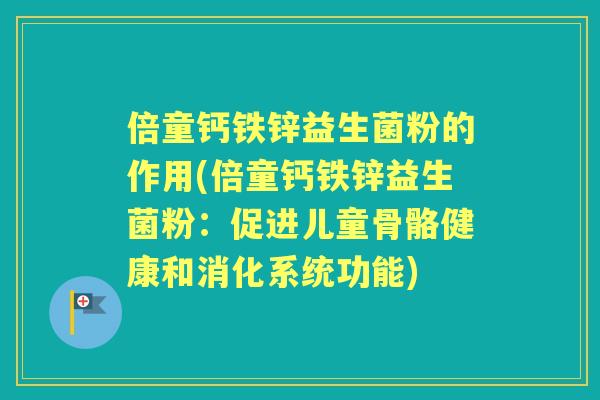 倍童钙铁锌益生菌粉的作用(倍童钙铁锌益生菌粉:促进儿童骨骼健康和消化系统功能) 倍童钙铁锌益生菌粉的作用(倍童钙铁锌益生菌粉:促进儿童骨骼健康和消化系统功能)