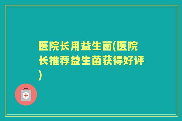 医院长用益生菌(医院长推荐益生菌获得好评) 医院长用益生菌(医院长推荐益生菌获得好评)