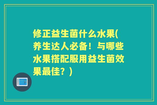 修正益生菌什么水果(养生达人必备!与哪些水果搭配服用益生菌效果佳?) 修正益生菌什么水果(养生达人必备!与哪些水果搭配服用益生菌效果佳?)