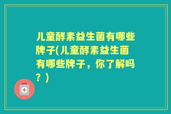 儿童酵素益生菌有哪些牌子(儿童酵素益生菌有哪些牌子，你了解吗？)