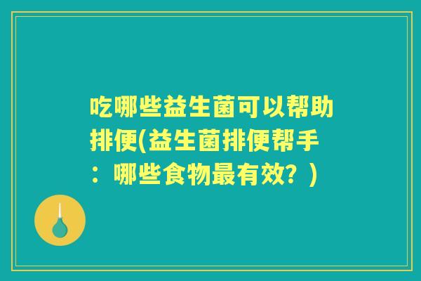 吃哪些益生菌可以帮助排便(益生菌排便帮手：哪些食物有效？)