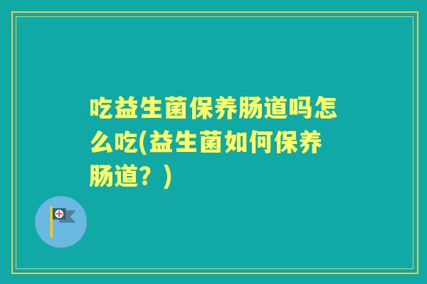吃益生菌保养肠道吗怎么吃(益生菌如何保养肠道？)