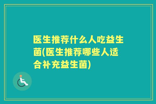 医生推荐什么人吃益生菌(医生推荐哪些人适合补充益生菌) 医生推荐什么人吃益生菌(医生推荐哪些人适合补充益生菌)