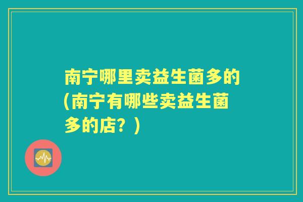 南宁哪里卖益生菌多的(南宁有哪些卖益生菌多的店？)