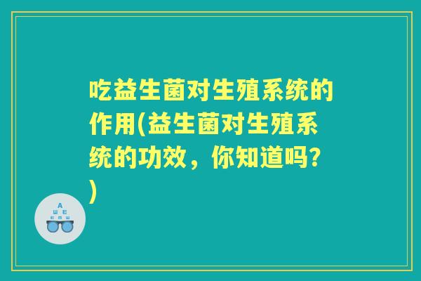 吃益生菌对生殖系统的作用(益生菌对生殖系统的功效，你知道吗？)