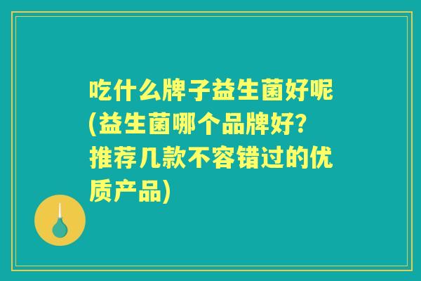 吃什么牌子益生菌好呢(益生菌哪个品牌好？推荐几款不容错过的优质产品)