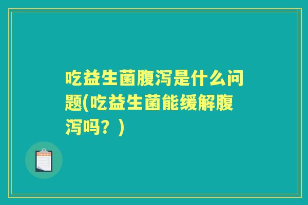 吃益生菌是什么问题(吃益生菌能缓解吗？)