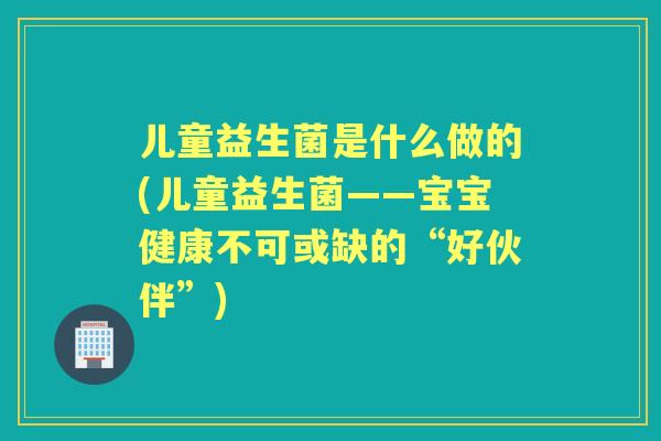 儿童益生菌是什么做的(儿童益生菌——宝宝健康不可或缺的“好伙伴”) 儿童益生菌是什么做的(儿童益生菌——宝宝健康不可或缺的“好伙伴”)