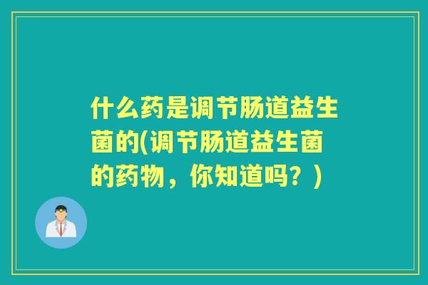什么药是调节肠道益生菌的(调节肠道益生菌的，你知道吗？)