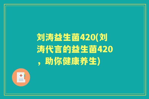 刘涛益生菌420(刘涛代言的益生菌420,助你健康养生) 刘涛益生菌420(刘涛代言的益生菌420,助你健康养生)