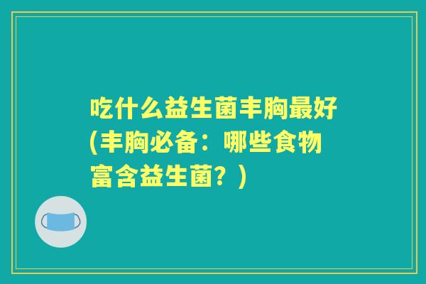 吃什么益生菌丰胸好(丰胸必备:哪些食物富含益生菌?) 吃什么益生菌丰胸好(丰胸必备:哪些食物富含益生菌?)