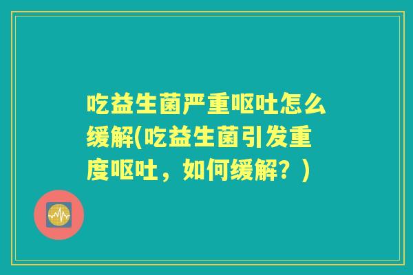 吃益生菌严重怎么缓解(吃益生菌引发重度，如何缓解？)