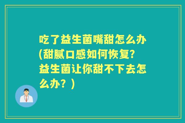 吃了益生菌嘴甜怎么办(甜腻口感如何恢复？益生菌让你甜不下去怎么办？)