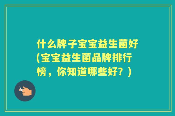 什么牌子宝宝益生菌好(宝宝益生菌品牌排行榜，你知道哪些好？)
