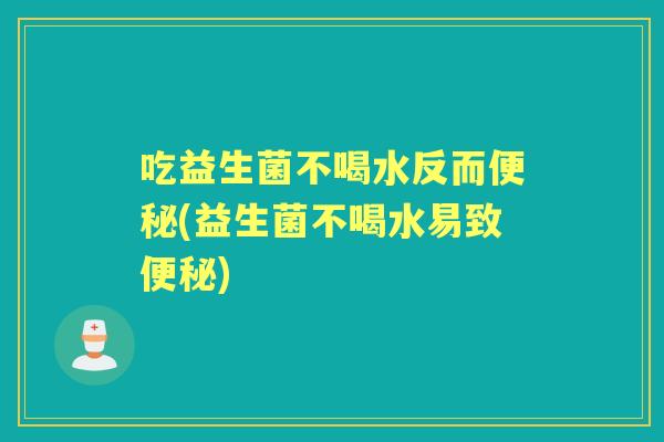 吃益生菌不喝水反而(益生菌不喝水易致) 吃益生菌不喝水反而(益生菌不喝水易致)