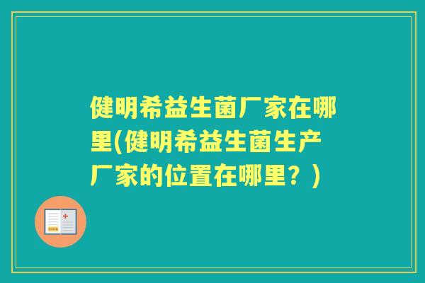 健明希益生菌厂家在哪里(健明希益生菌生产厂家的位置在哪里?) 健明希益生菌厂家在哪里(健明希益生菌生产厂家的位置在哪里?)