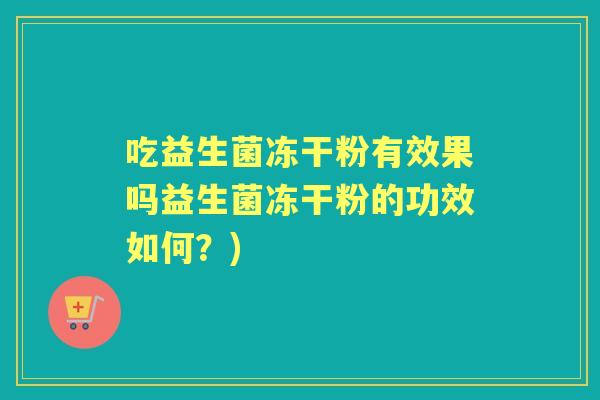 吃益生菌冻干粉有效果吗益生菌冻干粉的功效如何？)
