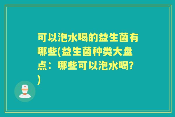 可以泡水喝的益生菌有哪些(益生菌种类大盘点：哪些可以泡水喝？)
