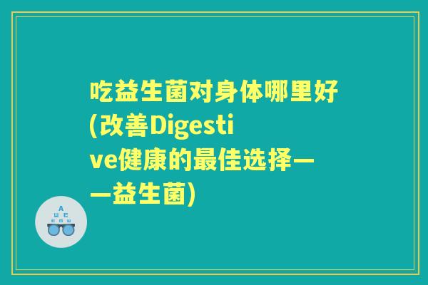 吃益生菌对身体哪里好(改善Digestive健康的佳选择——益生菌)