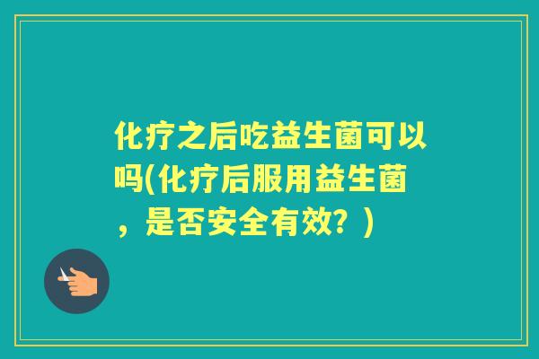 之后吃益生菌可以吗(后服用益生菌，是否安全有效？)