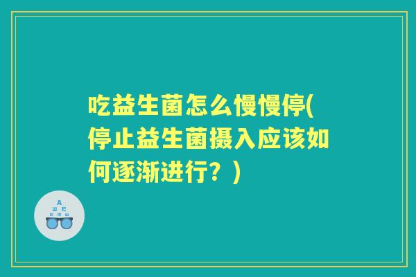 吃益生菌怎么慢慢停(停止益生菌摄入应该如何逐渐进行？)