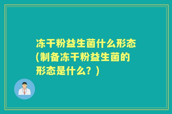 冻干粉益生菌什么形态(制备冻干粉益生菌的形态是什么？)