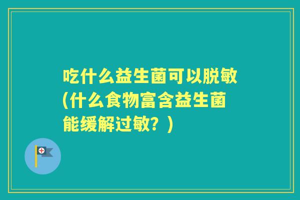 吃什么益生菌可以脱敏(什么食物富含益生菌能缓解?) 吃什么益生菌可以脱敏(什么食物富含益生菌能缓解?)