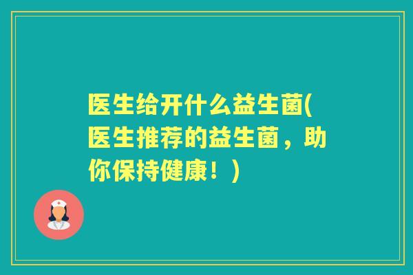 医生给开什么益生菌(医生推荐的益生菌,助你保持健康!) 医生给开什么益生菌(医生推荐的益生菌,助你保持健康!)