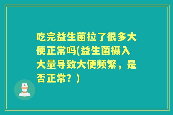 吃完益生菌拉了很多大便正常吗(益生菌摄入大量导致大便频繁,是否正常?) 吃完益生菌拉了很多大便正常吗(益生菌摄入大量导致大便频繁,是否正常?)