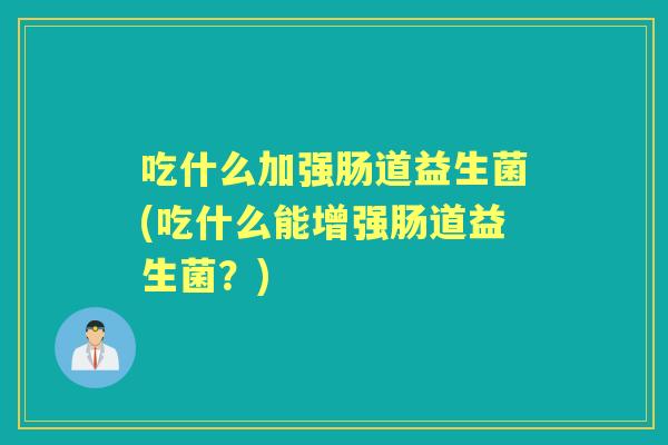 吃什么加强肠道益生菌(吃什么能增强肠道益生菌？)