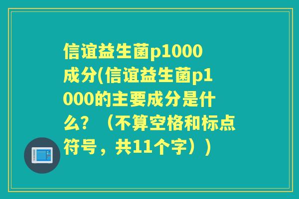信谊益生菌p1000成分(信谊益生菌p1000的主要成分是什么？（不算空格和标点符号，共11个字）)