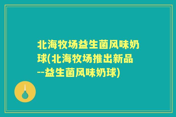 北海牧场益生菌风味奶球(北海牧场推出新品--益生菌风味奶球) 北海牧场益生菌风味奶球(北海牧场推出新品--益生菌风味奶球)