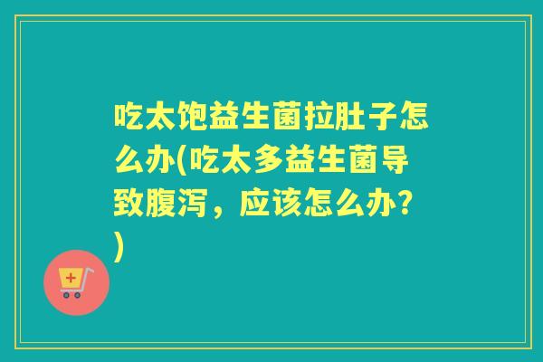 吃太饱益生菌拉肚子怎么办(吃太多益生菌导致,应该怎么办?) 吃太饱益生菌拉肚子怎么办(吃太多益生菌导致,应该怎么办?)