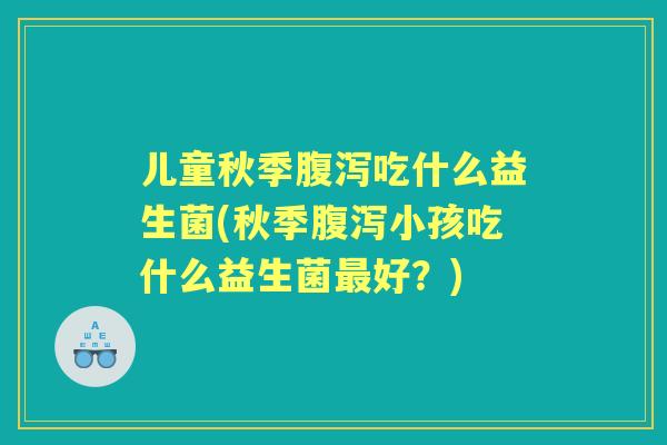 儿童秋季吃什么益生菌(秋季小孩吃什么益生菌好?) 儿童秋季吃什么益生菌(秋季小孩吃什么益生菌好?)