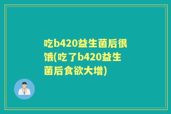 吃b420益生菌后很饿(吃了b420益生菌后大增) 吃b420益生菌后很饿(吃了b420益生菌后大增)