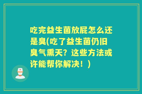 吃完益生菌放屁怎么还是臭(吃了益生菌仍旧臭气熏天?这些方法或许能帮你解决!) 吃完益生菌放屁怎么还是臭(吃了益生菌仍旧臭气熏天?这些方法或许能帮你解决!)