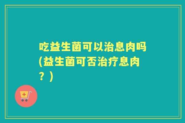 吃益生菌可以息肉吗(益生菌可否息肉？)